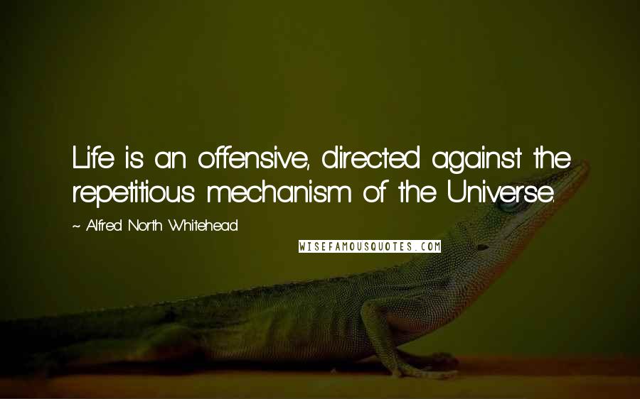 Alfred North Whitehead Quotes: Life is an offensive, directed against the repetitious mechanism of the Universe.