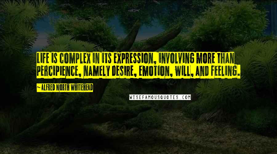Alfred North Whitehead Quotes: Life is complex in its expression, involving more than percipience, namely desire, emotion, will, and feeling.