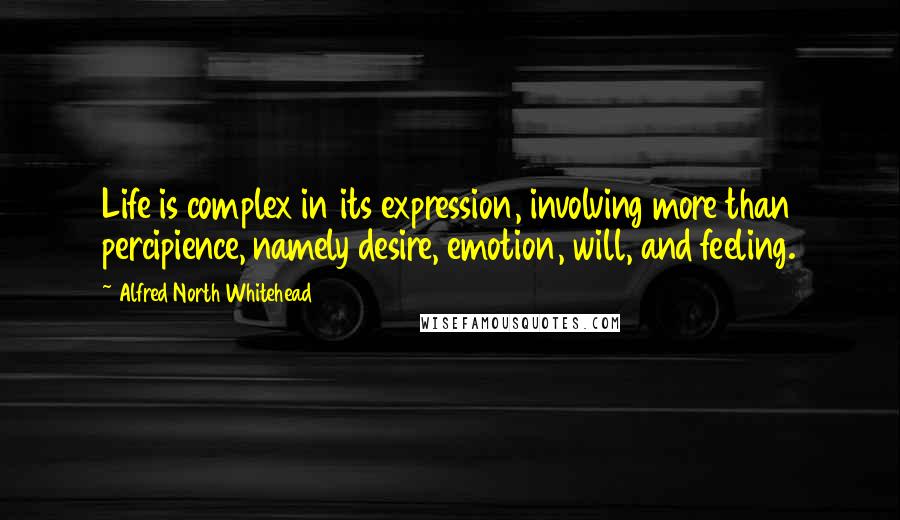 Alfred North Whitehead Quotes: Life is complex in its expression, involving more than percipience, namely desire, emotion, will, and feeling.