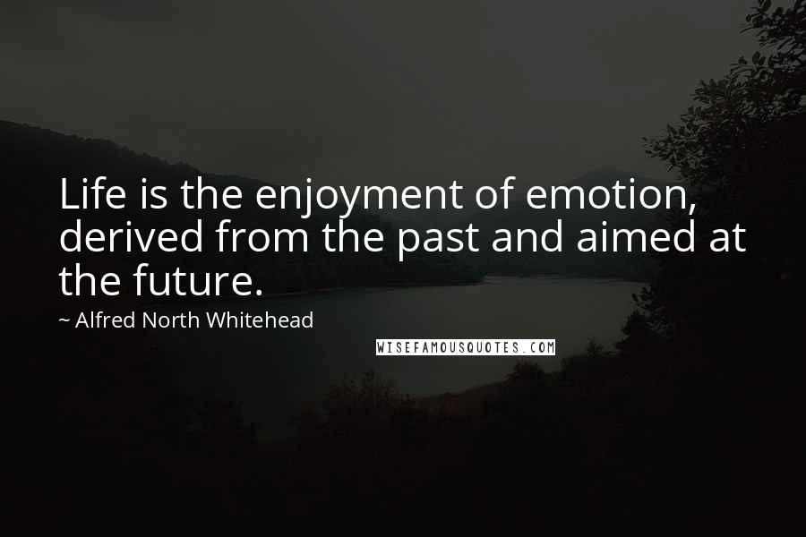 Alfred North Whitehead Quotes: Life is the enjoyment of emotion, derived from the past and aimed at the future.