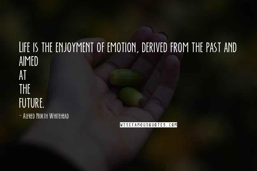 Alfred North Whitehead Quotes: Life is the enjoyment of emotion, derived from the past and aimed at the future.