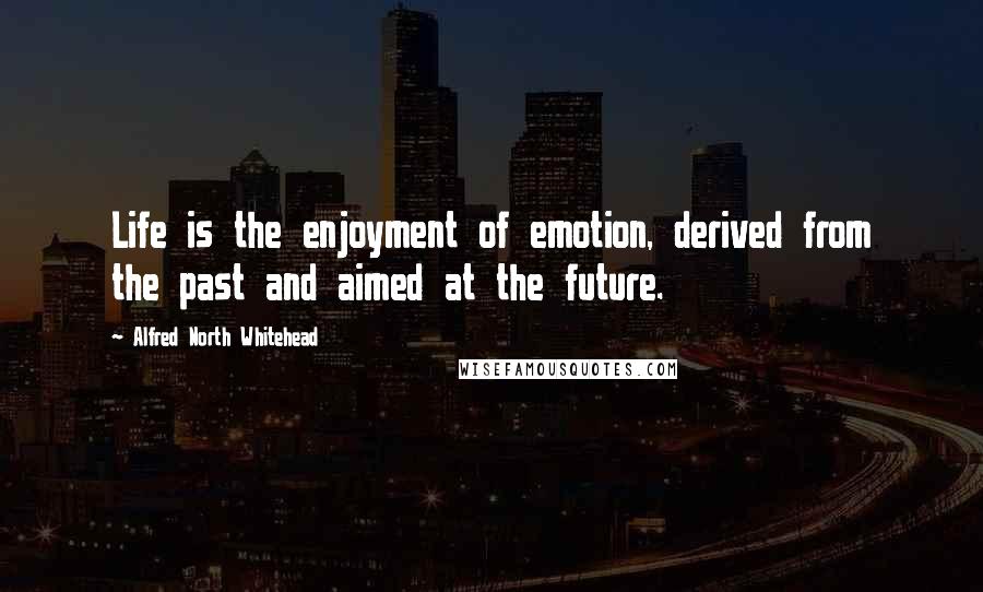 Alfred North Whitehead Quotes: Life is the enjoyment of emotion, derived from the past and aimed at the future.