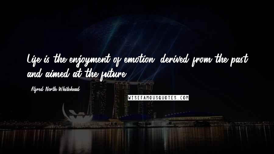 Alfred North Whitehead Quotes: Life is the enjoyment of emotion, derived from the past and aimed at the future.