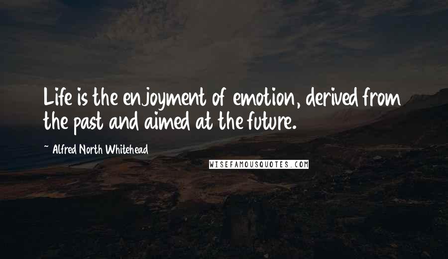 Alfred North Whitehead Quotes: Life is the enjoyment of emotion, derived from the past and aimed at the future.