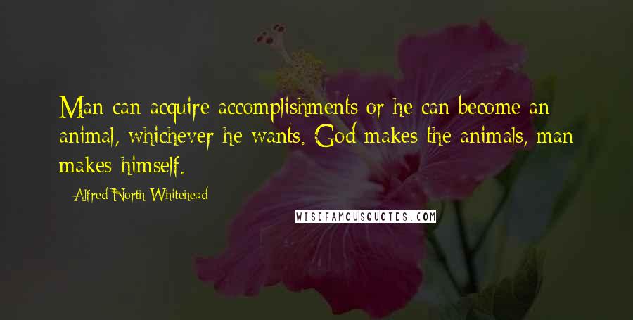 Alfred North Whitehead Quotes: Man can acquire accomplishments or he can become an animal, whichever he wants. God makes the animals, man makes himself.
