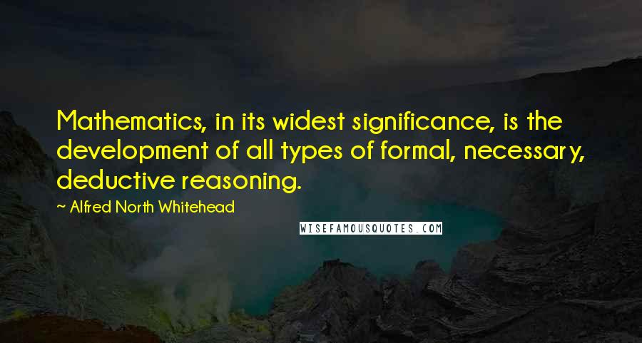 Alfred North Whitehead Quotes: Mathematics, in its widest significance, is the development of all types of formal, necessary, deductive reasoning.