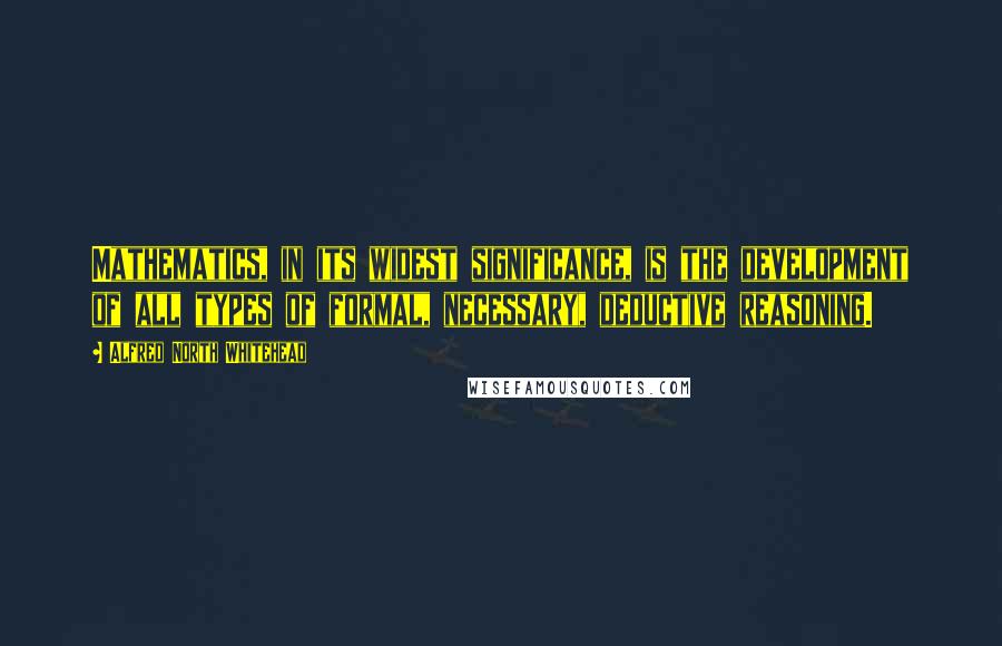 Alfred North Whitehead Quotes: Mathematics, in its widest significance, is the development of all types of formal, necessary, deductive reasoning.