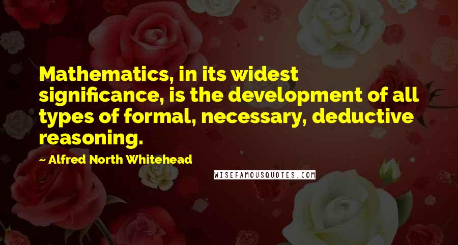 Alfred North Whitehead Quotes: Mathematics, in its widest significance, is the development of all types of formal, necessary, deductive reasoning.