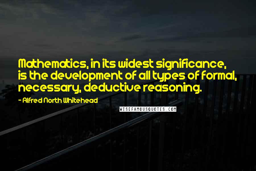 Alfred North Whitehead Quotes: Mathematics, in its widest significance, is the development of all types of formal, necessary, deductive reasoning.