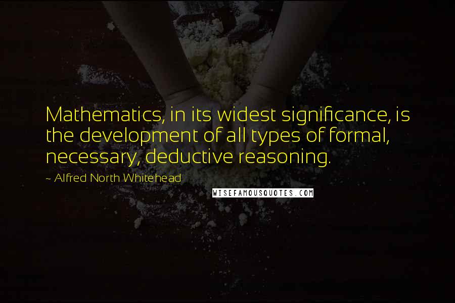 Alfred North Whitehead Quotes: Mathematics, in its widest significance, is the development of all types of formal, necessary, deductive reasoning.