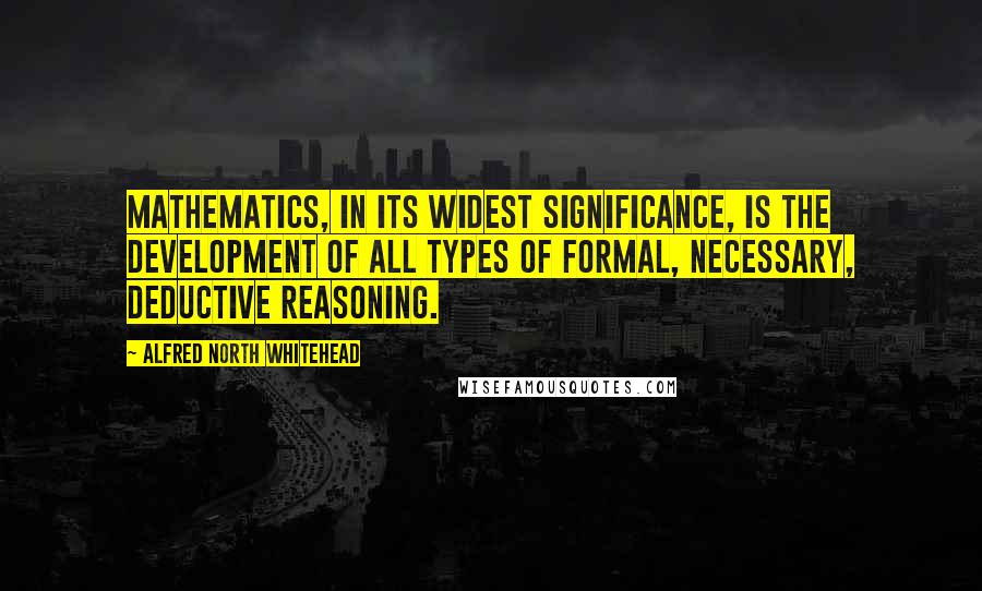 Alfred North Whitehead Quotes: Mathematics, in its widest significance, is the development of all types of formal, necessary, deductive reasoning.