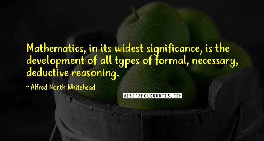Alfred North Whitehead Quotes: Mathematics, in its widest significance, is the development of all types of formal, necessary, deductive reasoning.