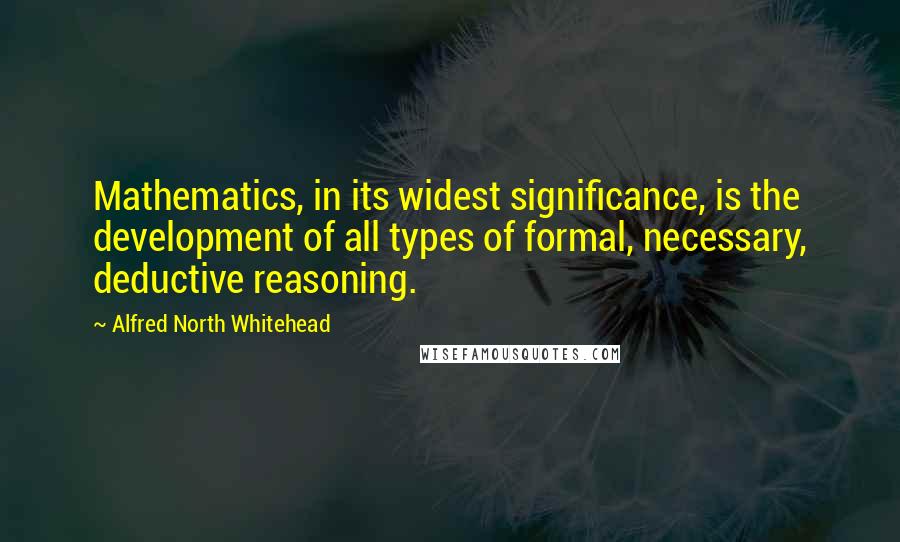 Alfred North Whitehead Quotes: Mathematics, in its widest significance, is the development of all types of formal, necessary, deductive reasoning.