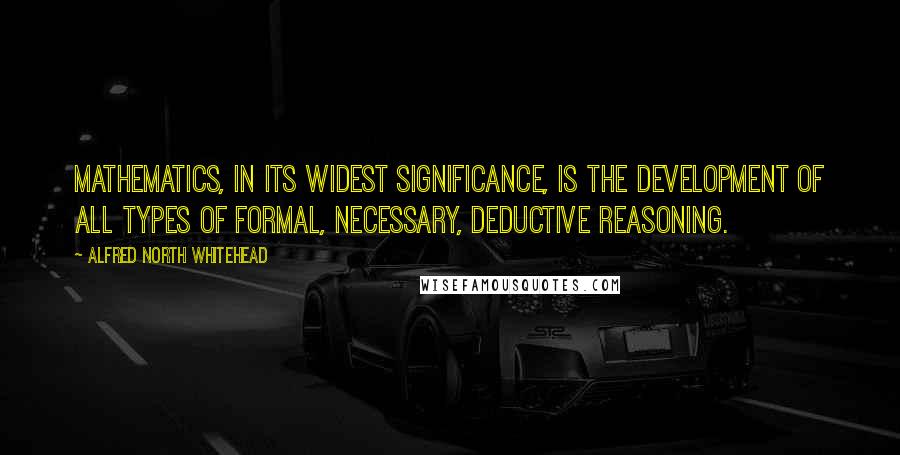 Alfred North Whitehead Quotes: Mathematics, in its widest significance, is the development of all types of formal, necessary, deductive reasoning.