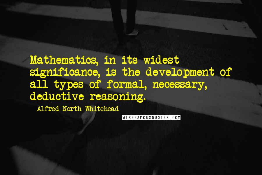 Alfred North Whitehead Quotes: Mathematics, in its widest significance, is the development of all types of formal, necessary, deductive reasoning.