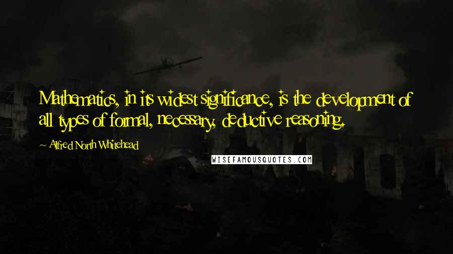 Alfred North Whitehead Quotes: Mathematics, in its widest significance, is the development of all types of formal, necessary, deductive reasoning.