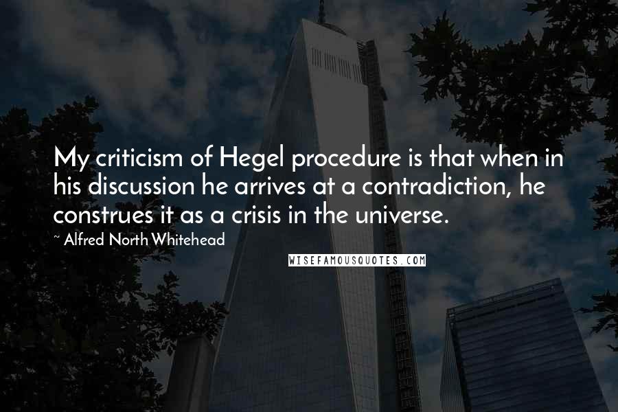 Alfred North Whitehead Quotes: My criticism of Hegel procedure is that when in his discussion he arrives at a contradiction, he construes it as a crisis in the universe.