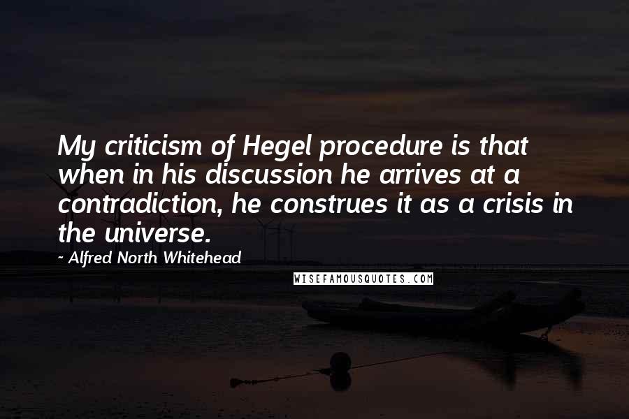 Alfred North Whitehead Quotes: My criticism of Hegel procedure is that when in his discussion he arrives at a contradiction, he construes it as a crisis in the universe.