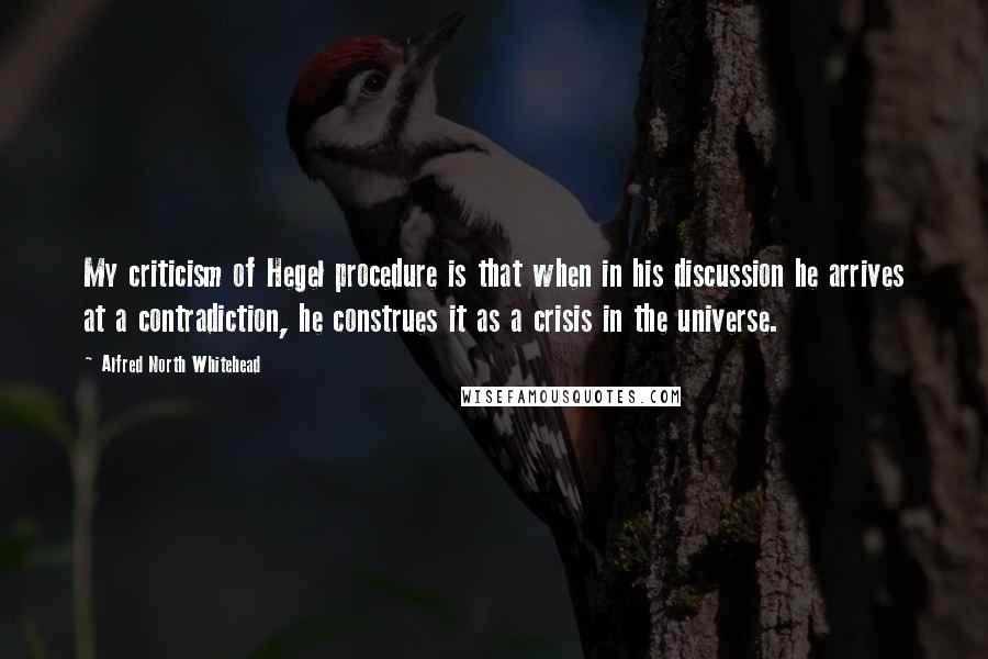 Alfred North Whitehead Quotes: My criticism of Hegel procedure is that when in his discussion he arrives at a contradiction, he construes it as a crisis in the universe.