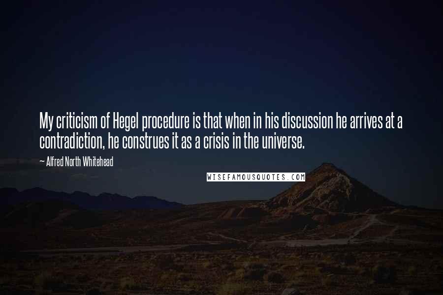 Alfred North Whitehead Quotes: My criticism of Hegel procedure is that when in his discussion he arrives at a contradiction, he construes it as a crisis in the universe.