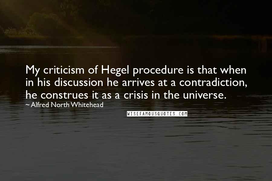 Alfred North Whitehead Quotes: My criticism of Hegel procedure is that when in his discussion he arrives at a contradiction, he construes it as a crisis in the universe.