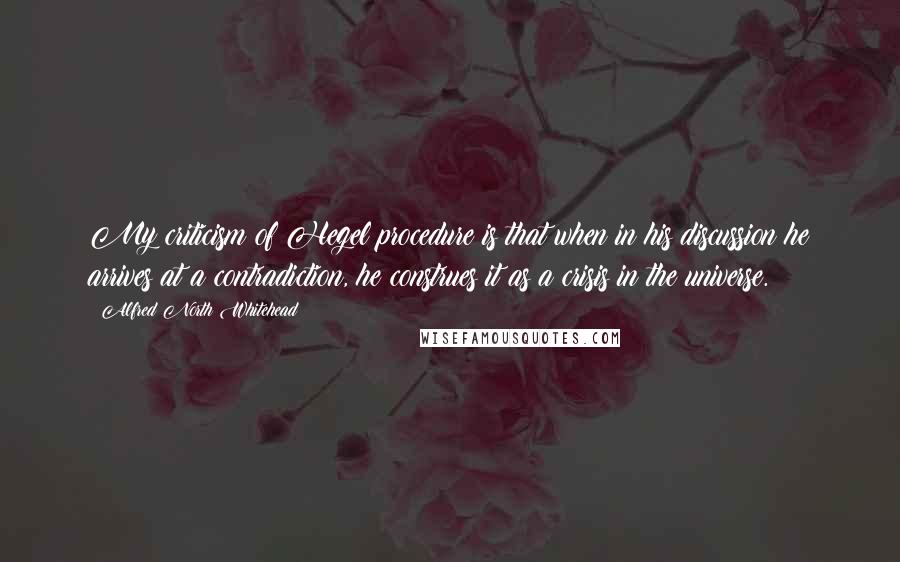 Alfred North Whitehead Quotes: My criticism of Hegel procedure is that when in his discussion he arrives at a contradiction, he construes it as a crisis in the universe.