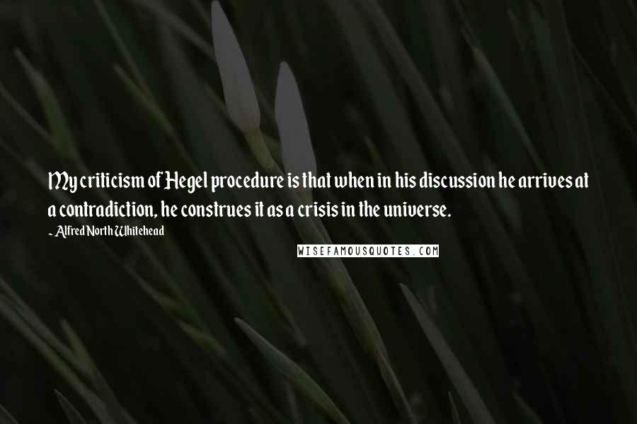 Alfred North Whitehead Quotes: My criticism of Hegel procedure is that when in his discussion he arrives at a contradiction, he construes it as a crisis in the universe.