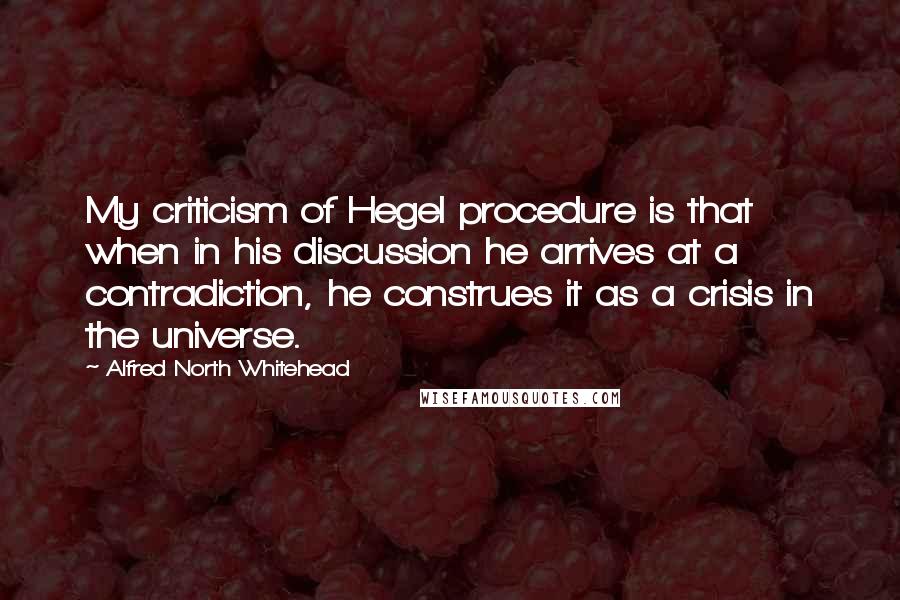 Alfred North Whitehead Quotes: My criticism of Hegel procedure is that when in his discussion he arrives at a contradiction, he construes it as a crisis in the universe.