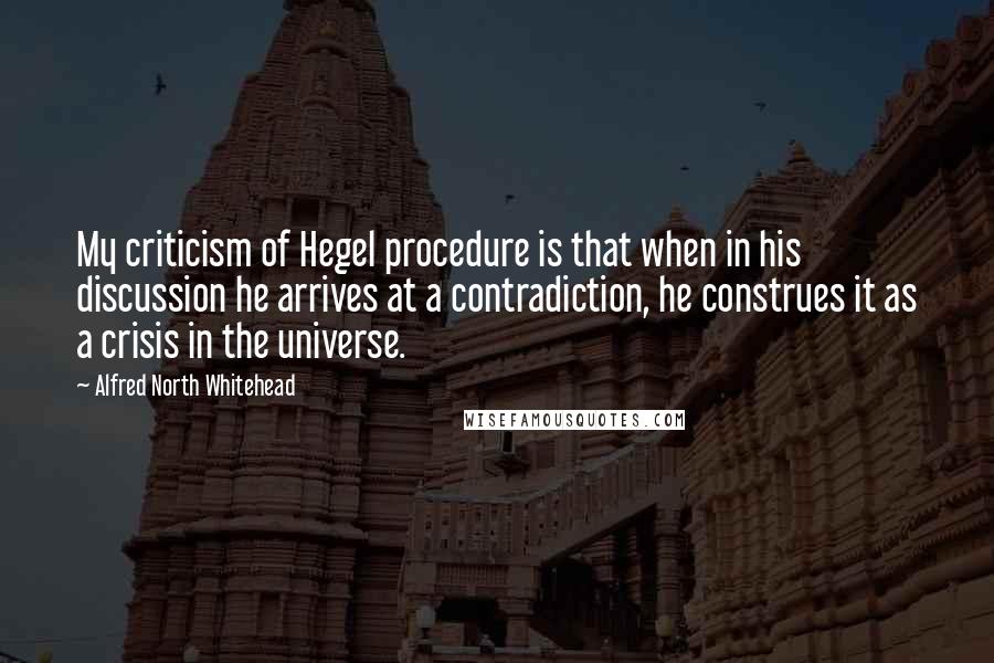 Alfred North Whitehead Quotes: My criticism of Hegel procedure is that when in his discussion he arrives at a contradiction, he construes it as a crisis in the universe.