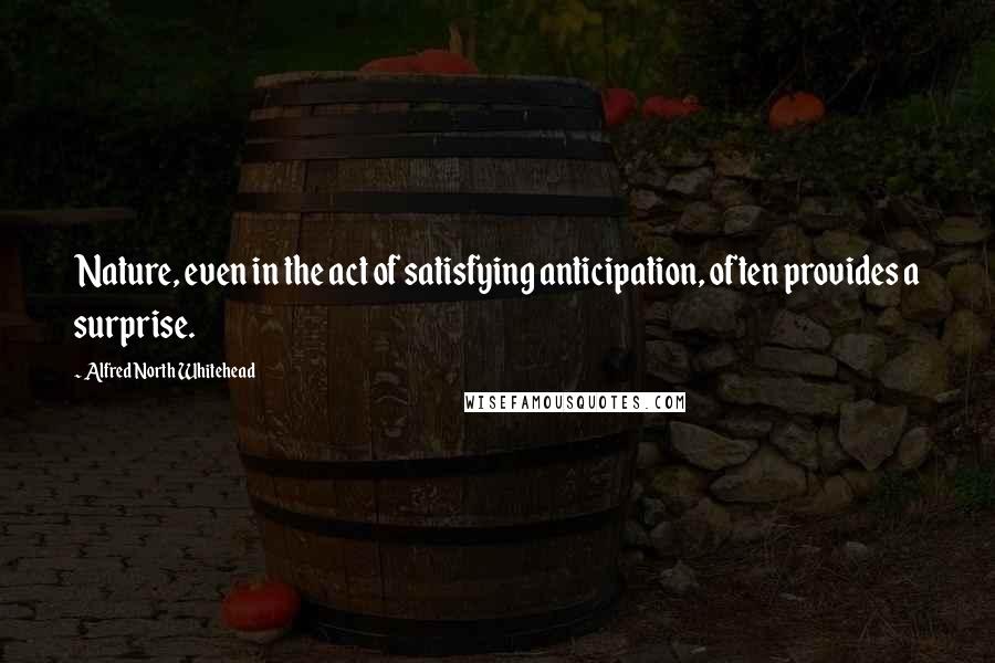 Alfred North Whitehead Quotes: Nature, even in the act of satisfying anticipation, often provides a surprise.