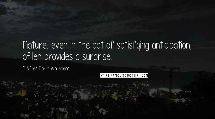 Alfred North Whitehead Quotes: Nature, even in the act of satisfying anticipation, often provides a surprise.