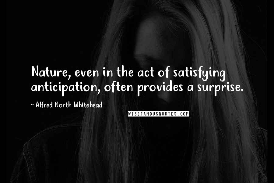 Alfred North Whitehead Quotes: Nature, even in the act of satisfying anticipation, often provides a surprise.