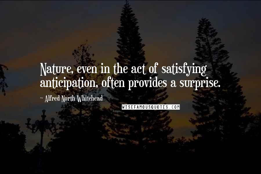 Alfred North Whitehead Quotes: Nature, even in the act of satisfying anticipation, often provides a surprise.