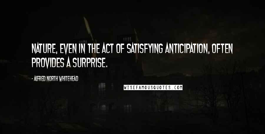 Alfred North Whitehead Quotes: Nature, even in the act of satisfying anticipation, often provides a surprise.