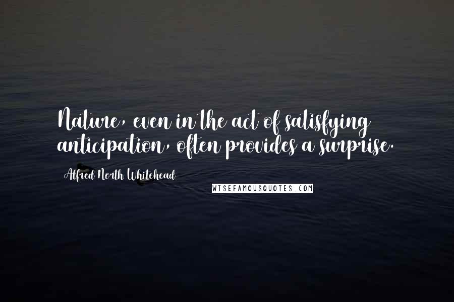 Alfred North Whitehead Quotes: Nature, even in the act of satisfying anticipation, often provides a surprise.