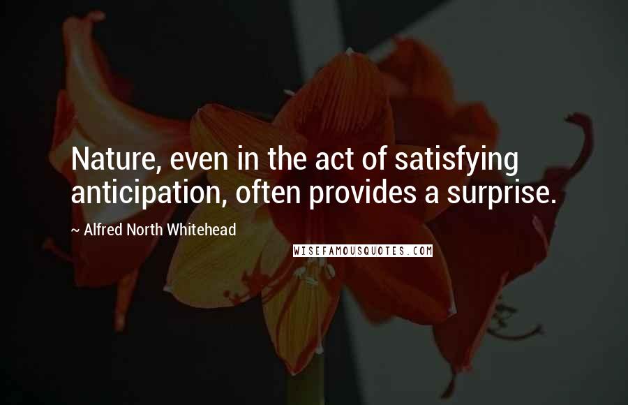 Alfred North Whitehead Quotes: Nature, even in the act of satisfying anticipation, often provides a surprise.