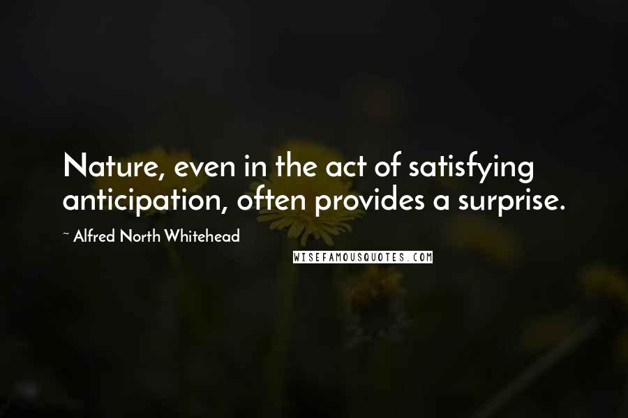 Alfred North Whitehead Quotes: Nature, even in the act of satisfying anticipation, often provides a surprise.