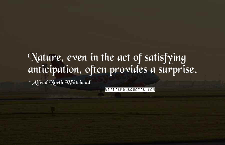 Alfred North Whitehead Quotes: Nature, even in the act of satisfying anticipation, often provides a surprise.