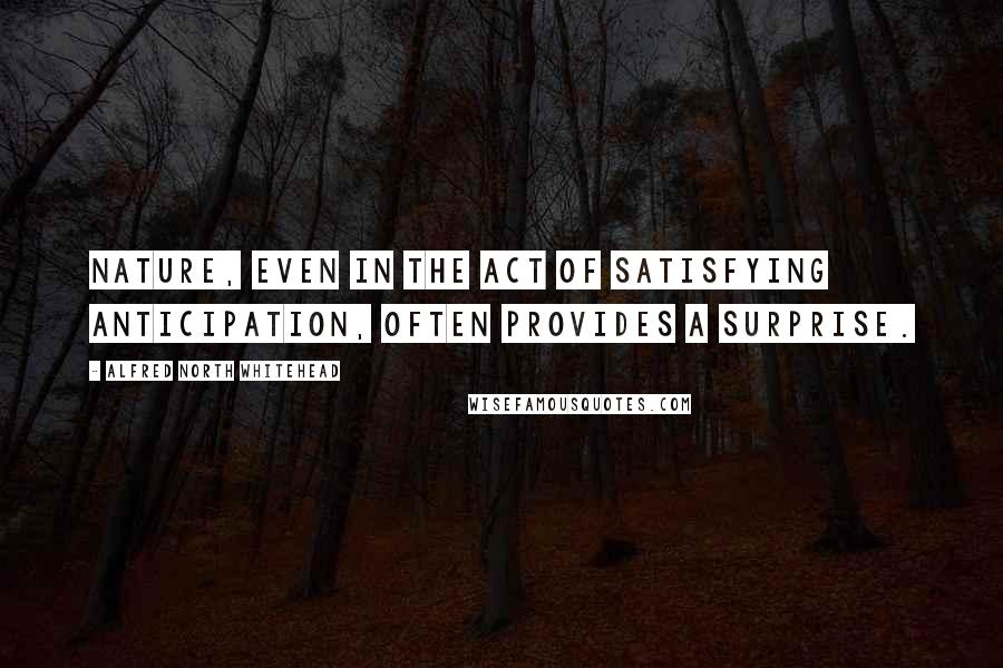 Alfred North Whitehead Quotes: Nature, even in the act of satisfying anticipation, often provides a surprise.