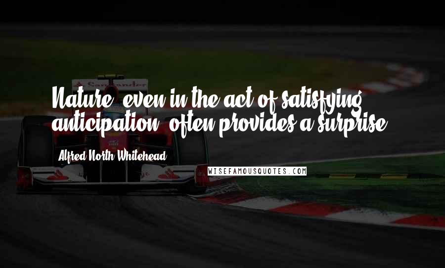 Alfred North Whitehead Quotes: Nature, even in the act of satisfying anticipation, often provides a surprise.