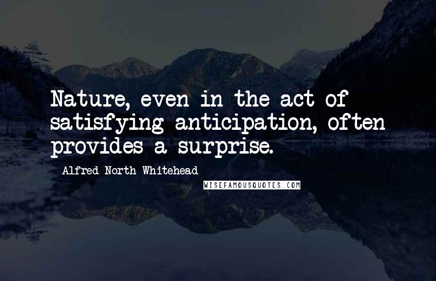 Alfred North Whitehead Quotes: Nature, even in the act of satisfying anticipation, often provides a surprise.
