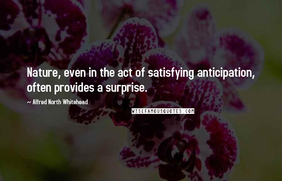 Alfred North Whitehead Quotes: Nature, even in the act of satisfying anticipation, often provides a surprise.