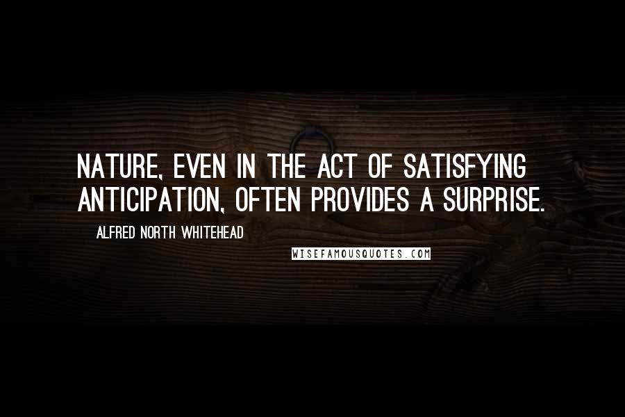 Alfred North Whitehead Quotes: Nature, even in the act of satisfying anticipation, often provides a surprise.