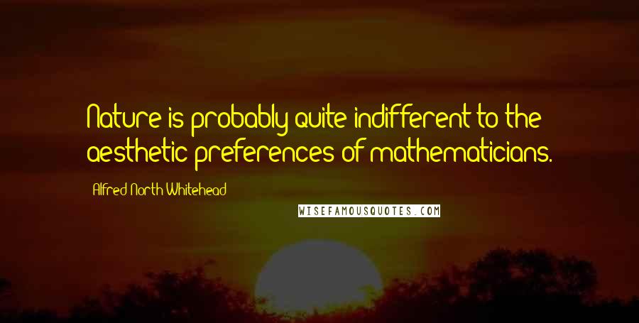 Alfred North Whitehead Quotes: Nature is probably quite indifferent to the aesthetic preferences of mathematicians.