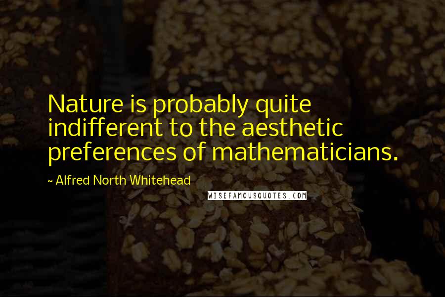 Alfred North Whitehead Quotes: Nature is probably quite indifferent to the aesthetic preferences of mathematicians.