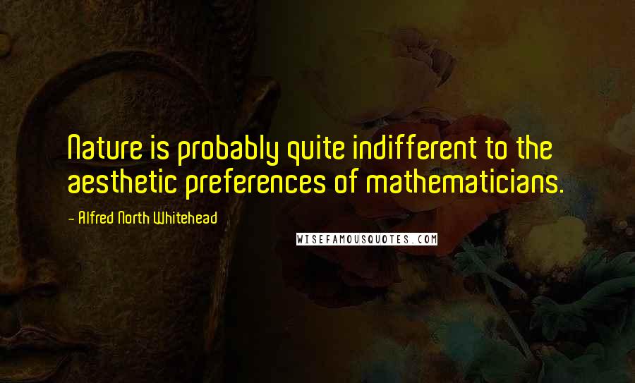 Alfred North Whitehead Quotes: Nature is probably quite indifferent to the aesthetic preferences of mathematicians.