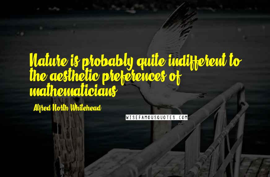 Alfred North Whitehead Quotes: Nature is probably quite indifferent to the aesthetic preferences of mathematicians.
