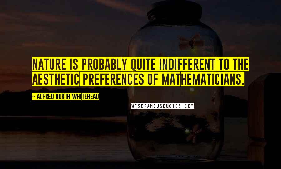 Alfred North Whitehead Quotes: Nature is probably quite indifferent to the aesthetic preferences of mathematicians.