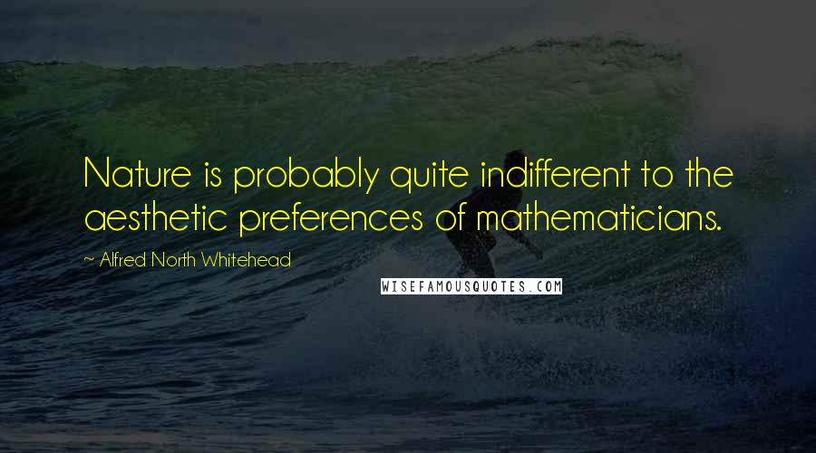 Alfred North Whitehead Quotes: Nature is probably quite indifferent to the aesthetic preferences of mathematicians.