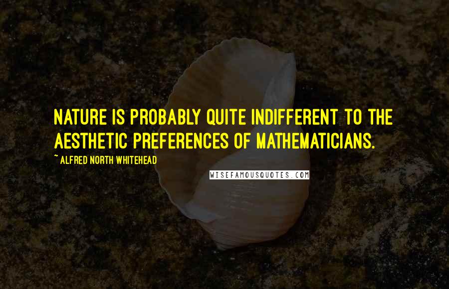 Alfred North Whitehead Quotes: Nature is probably quite indifferent to the aesthetic preferences of mathematicians.